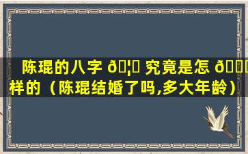 陈琨的八字 🦈 究竟是怎 🐈 样的（陈琨结婚了吗,多大年龄）